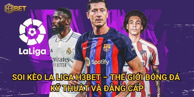 Soi kèo La Liga H3bet – Thế giới bóng đá kỹ thuật và đẳng cấp
