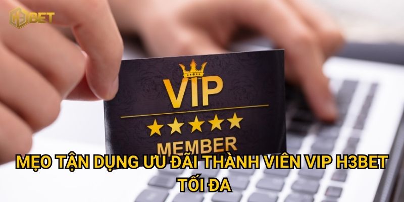 Mẹo tận dụng ưu đãi thành viên VIP H3bet tối đa