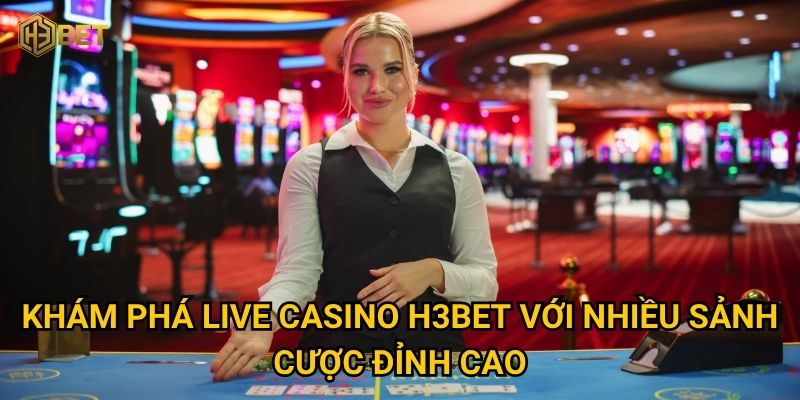 Khám phá Live Casino H3bet với nhiều sảnh cược đỉnh cao