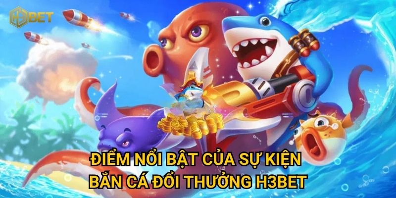 Điểm nổi bật của sự kiện bắn cá đổi thưởng H3bet